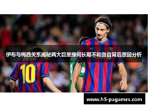 伊布与梅西关系揭秘两大巨星缘何长期不和各自背后原因分析