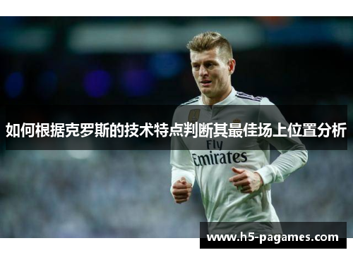 如何根据克罗斯的技术特点判断其最佳场上位置分析