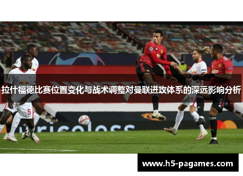 拉什福德比赛位置变化与战术调整对曼联进攻体系的深远影响分析