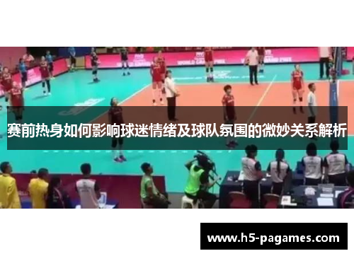 赛前热身如何影响球迷情绪及球队氛围的微妙关系解析