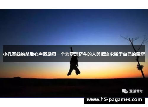 小孔塞桑绝杀后心声激励每一个为梦想奋斗的人勇敢追求属于自己的荣耀