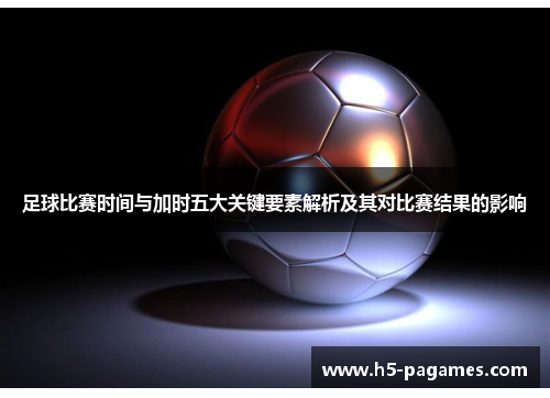 足球比赛时间与加时五大关键要素解析及其对比赛结果的影响