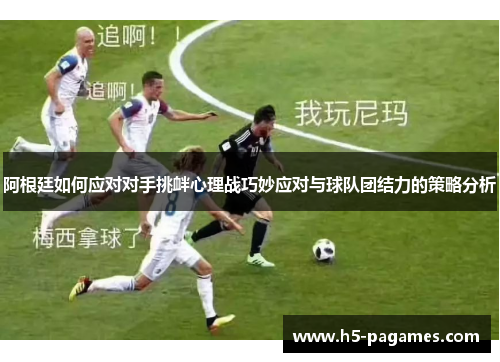 阿根廷如何应对对手挑衅心理战巧妙应对与球队团结力的策略分析