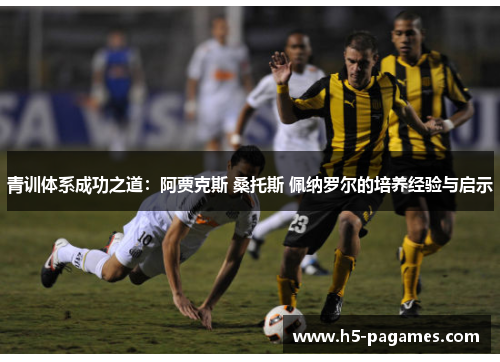 青训体系成功之道:阿贾克斯 桑托斯 佩纳罗尔的培养经验与启示 青训体系成功之道:阿贾克斯 桑托斯 佩纳罗尔的培养经验与启示