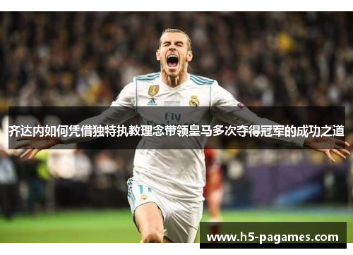 齐达内如何凭借独特执教理念带领皇马多次夺得冠军的成功之道