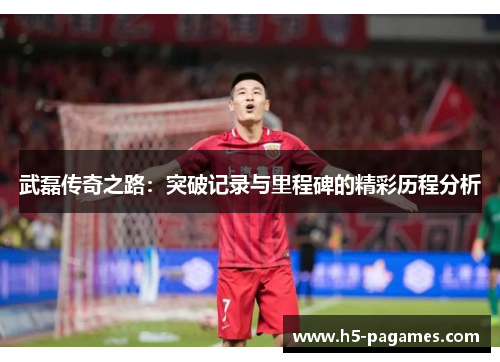 武磊传奇之路：突破记录与里程碑的精彩历程分析