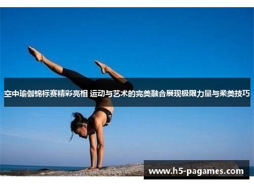 空中瑜伽锦标赛精彩亮相 运动与艺术的完美融合展现极限力量与柔美技巧