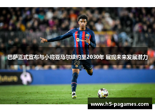 巴萨正式宣布与小将亚马尔续约至2030年 展现未来发展潜力