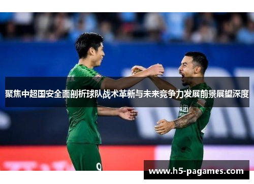 聚焦中超国安全面剖析球队战术革新与未来竞争力发展前景展望深度
