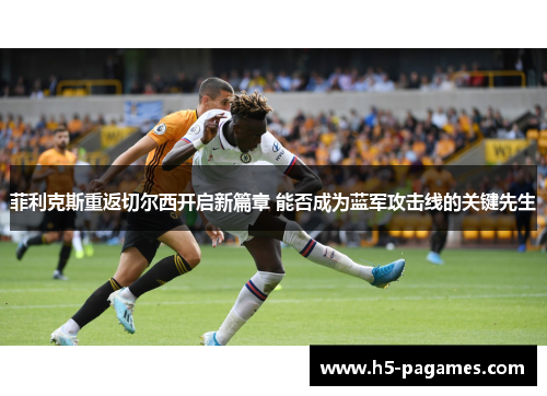 菲利克斯重返切尔西开启新篇章 能否成为蓝军攻击线的关键先生