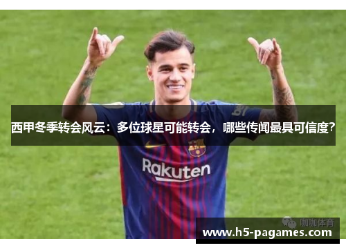西甲冬季转会风云：多位球星可能转会，哪些传闻最具可信度？