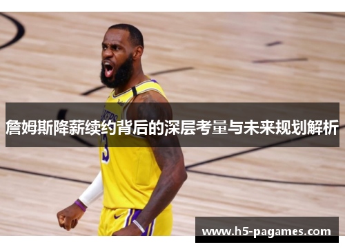 詹姆斯降薪续约背后的深层考量与未来规划解析