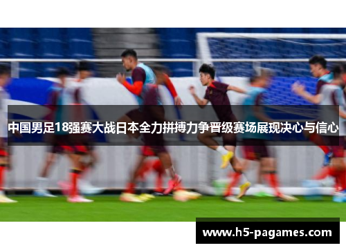 中国男足18强赛大战日本全力拼搏力争晋级赛场展现决心与信心
