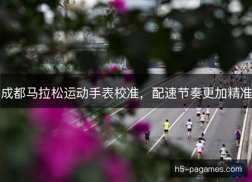 成都马拉松运动手表校准，配速节奏更加精准